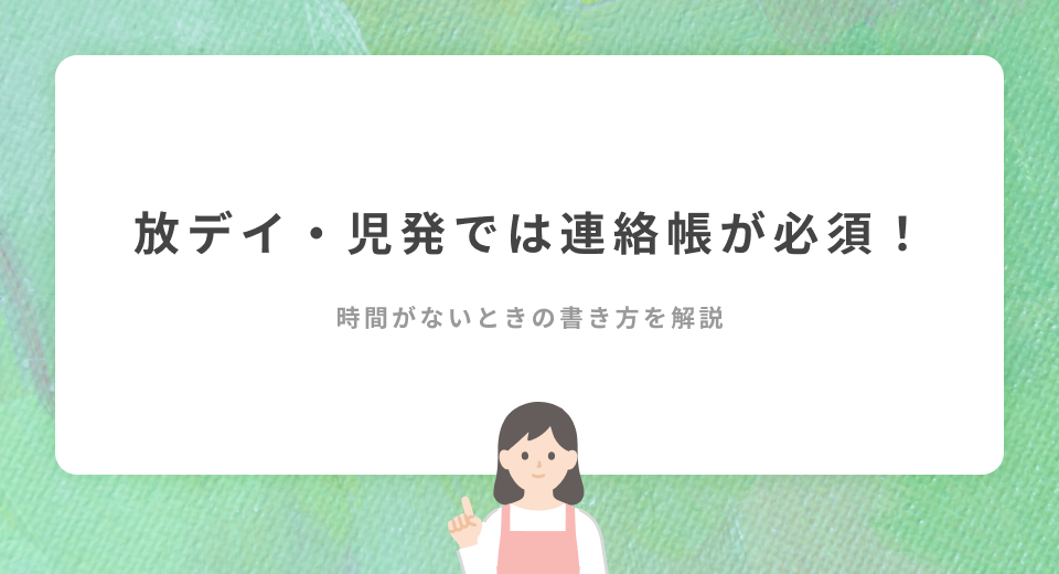 放デイ・児発では連絡帳が必須！支援中で時間がないときの書き方のポイントは？