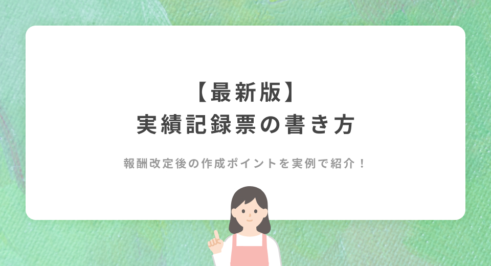 【2024年最新版】報酬改定後の実績記録票の書き方は？記入例とポイントを解説！