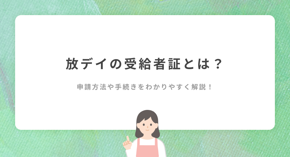 放デイの受給者証とは？申請方法や手続きをわかりやすく解説！