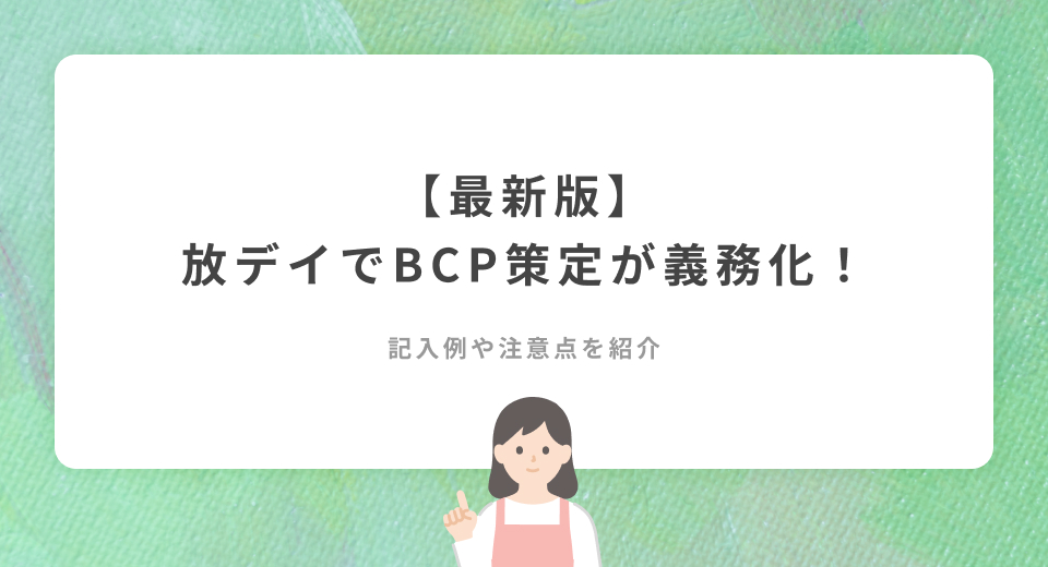 【最新版】放デイにおけるBCP策定が義務化！記入例や注意点を紹介