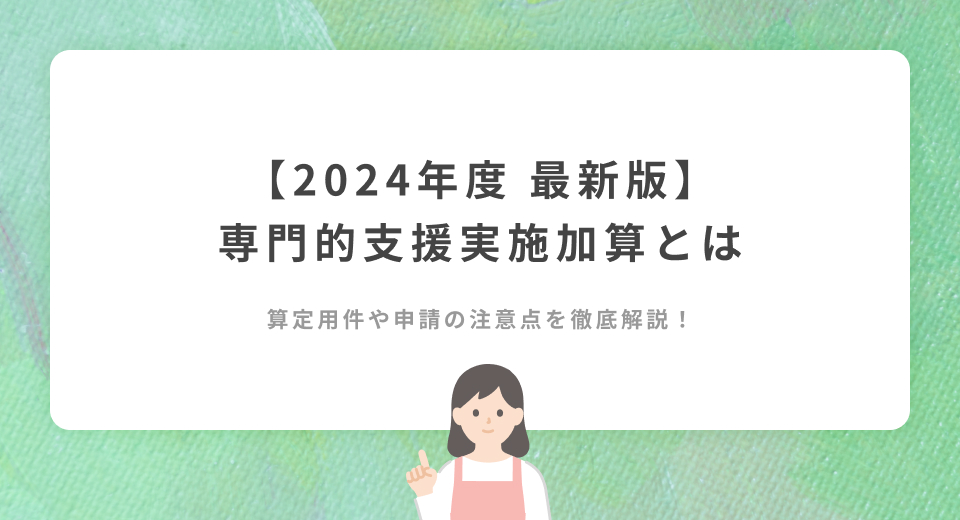 【2024年最新版】専門的支援実施加算を徹底解説！算定用件や申請の注意点は？