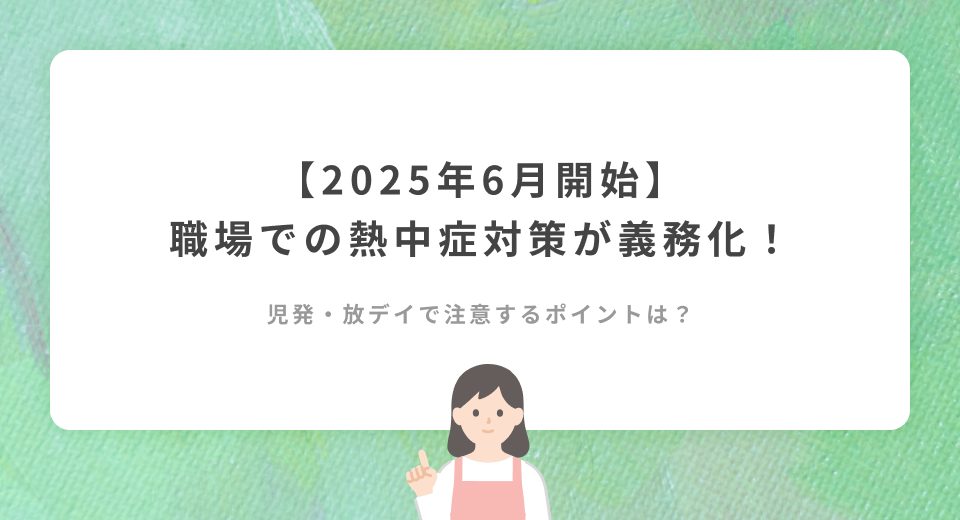 【2025年6月施行】職場での熱中症対策が義務化！児発・放デイで気を付けるべきポイントとは？