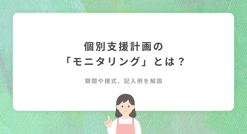【放デイ・児発】個別支援計画の「モニタリング」とは？期間や様式、記入例を解説