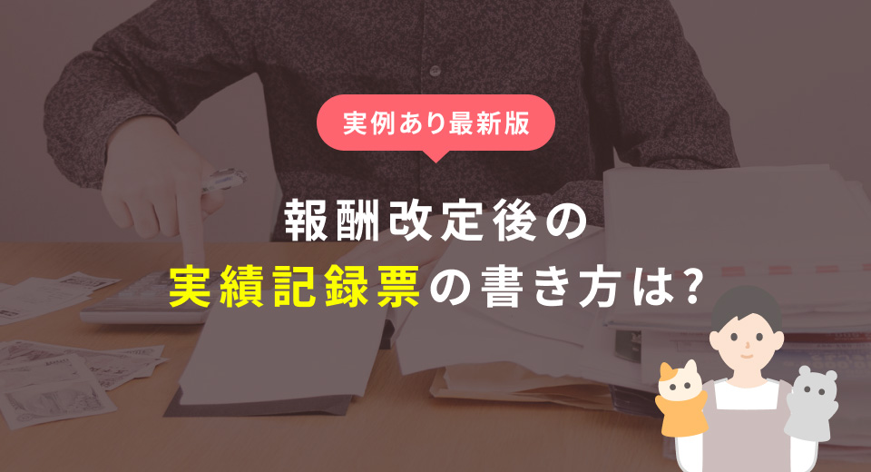 【2024年最新版】報酬改定後の実績記録票の書き方は？記入例とポイントを解説！