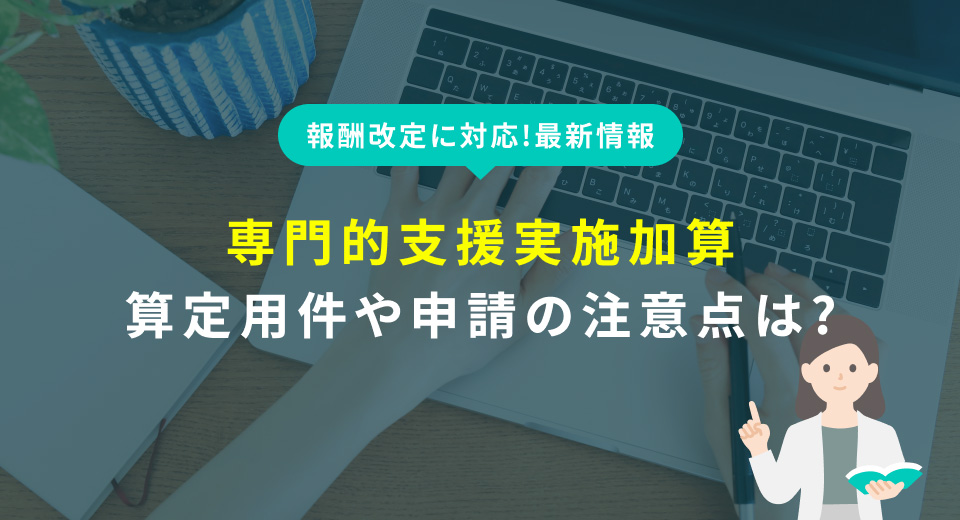 【2024年最新版】専門的支援実施加算を徹底解説！算定用件や申請の注意点は？