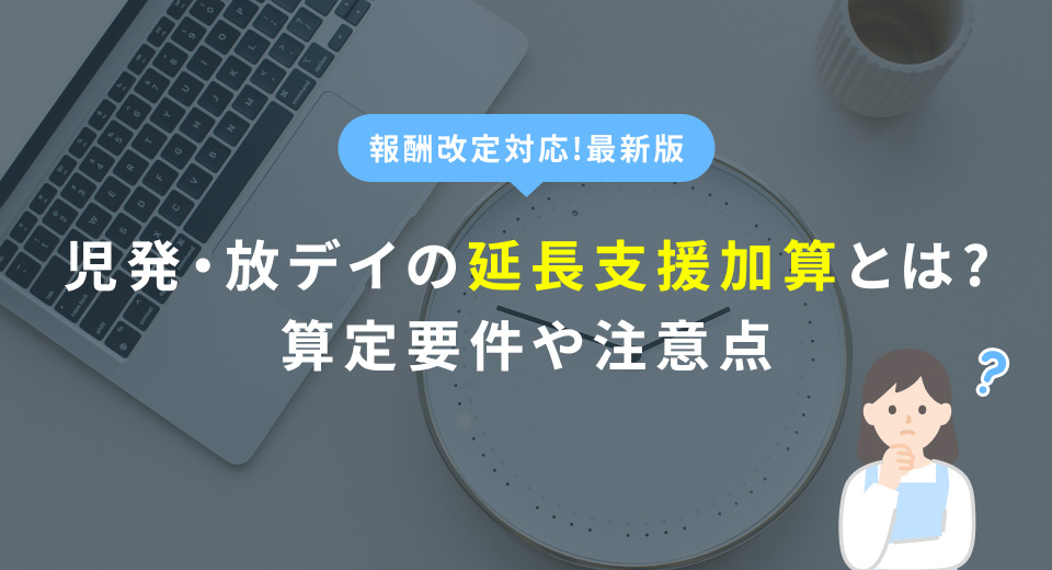児発・放デイの延長支援加算とは？算定要件や注意点を徹底解説