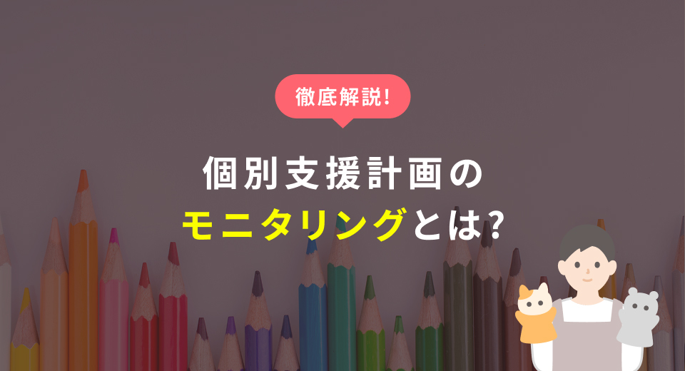 【放デイ・児発】個別支援計画の「モニタリング」とは？期間や様式、記入例を解説