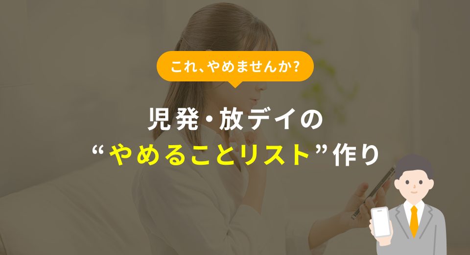「これ、やめませんか？」支援員さんたちと始める、児童発達支援・放課後等デイサービスの“やめることリスト”作り